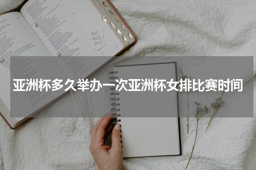 亚洲杯多久举办一次亚洲杯女排比赛时间