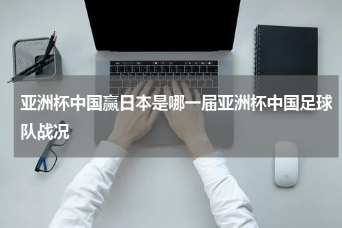 亚洲杯中国赢日本是哪一届亚洲杯中国足球队战况