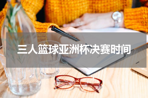 三人篮球亚洲杯决赛时间