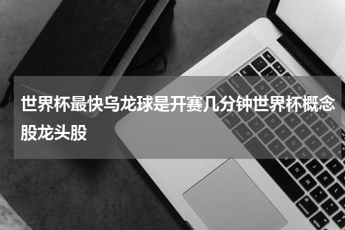 世界杯最快乌龙球是开赛几分钟世界杯概念股龙头股