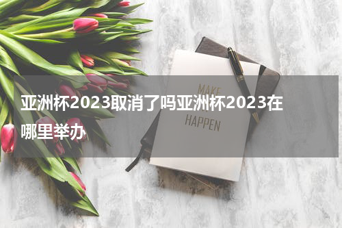 亚洲杯2023取消了吗亚洲杯2023在哪里举办