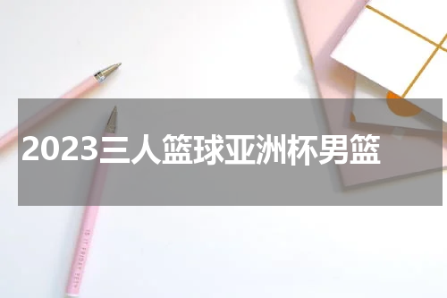 2023三人篮球亚洲杯男篮