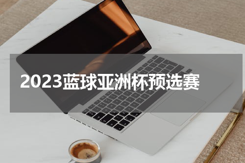 2023蓝球亚洲杯预选赛