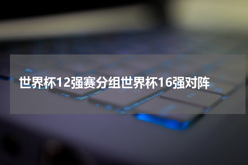 世界杯12强赛分组世界杯16强对阵