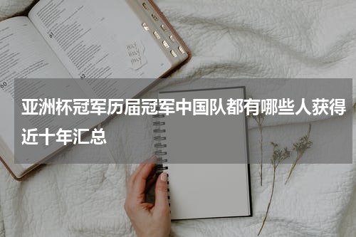 亚洲杯冠军历届冠军中国队都有哪些人获得近十年汇总