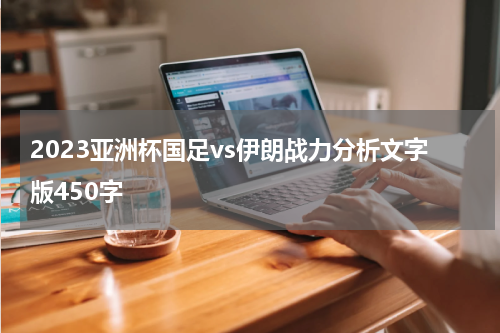2023亚洲杯国足vs伊朗战力分析文字版450字