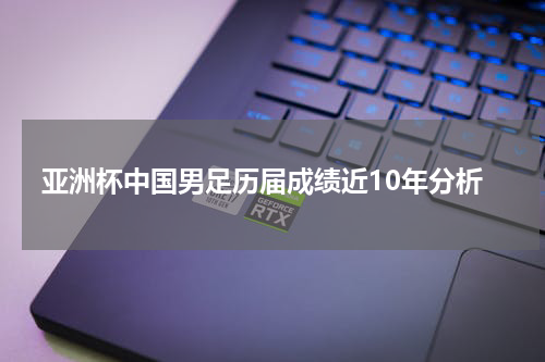 亚洲杯中国男足历届成绩近10年分析