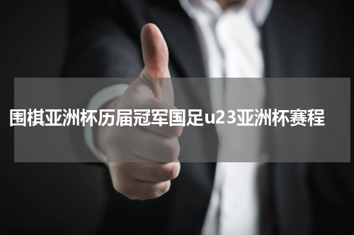 围棋亚洲杯历届冠军国足u23亚洲杯赛程