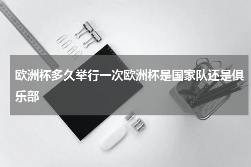 欧洲杯多久举行一次欧洲杯是国家队还是俱乐部