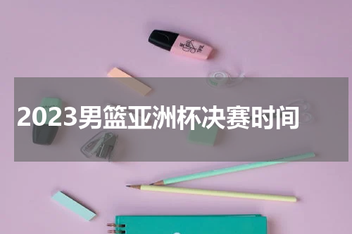 2023男篮亚洲杯决赛时间