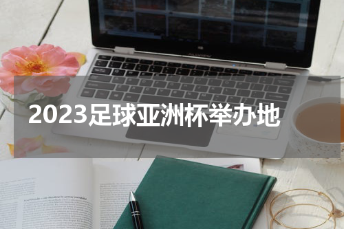 2023足球亚洲杯举办地