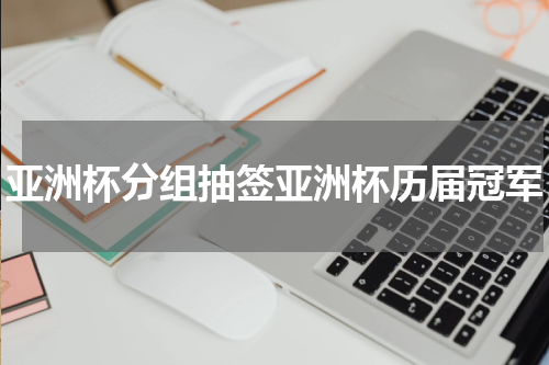 亚洲杯分组抽签亚洲杯历届冠军