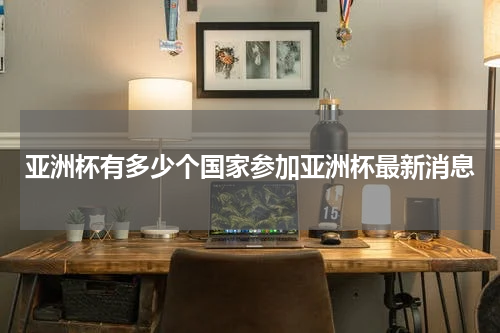 亚洲杯有多少个国家参加亚洲杯最新消息