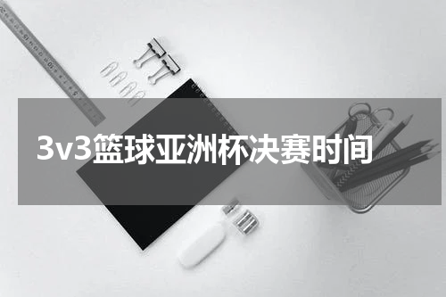 3v3篮球亚洲杯决赛时间