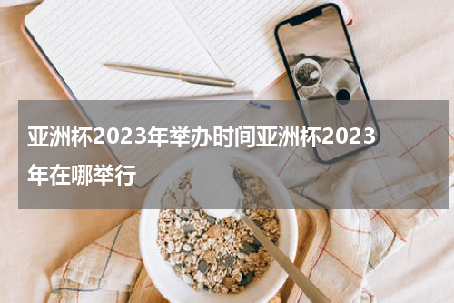 亚洲杯2023年举办时间亚洲杯2023年在哪举行