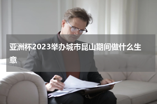 亚洲杯2023举办城市昆山期间做什么生意