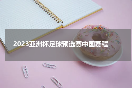2023亚洲杯足球预选赛中国赛程