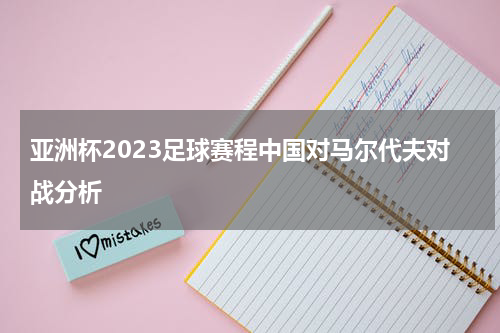 亚洲杯2023足球赛程中国对马尔代夫对战分析