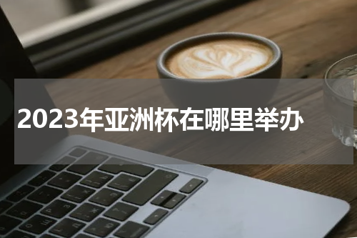2023年亚洲杯在哪里举办