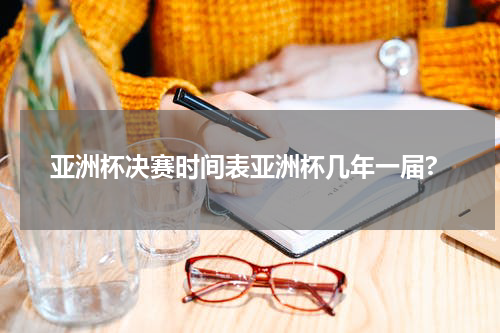 亚洲杯决赛时间表亚洲杯几年一届?