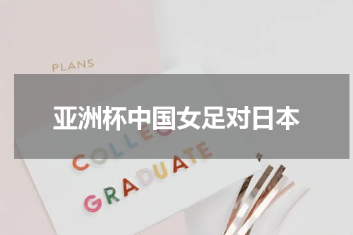 亚洲杯中国女足对日本