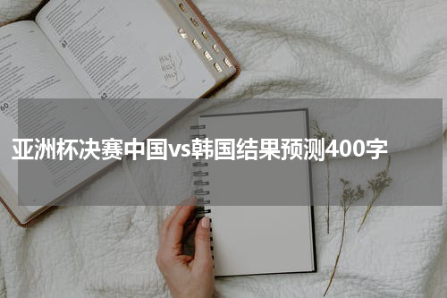 亚洲杯决赛中国vs韩国结果预测400字
