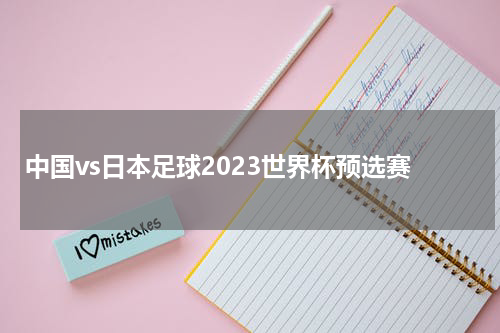 中国vs日本足球2023世界杯预选赛