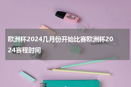 欧洲杯2024几月份开始比赛欧洲杯2024赛程时间