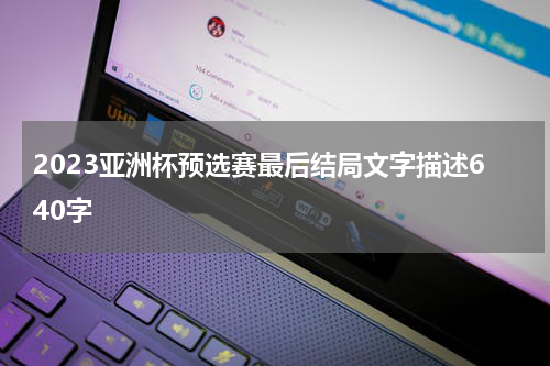 2023亚洲杯预选赛最后结局文字描述640字