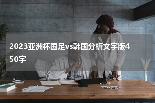2023亚洲杯国足vs韩国分析文字版450字
