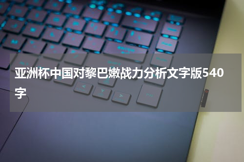 亚洲杯中国对黎巴嫩战力分析文字版540字