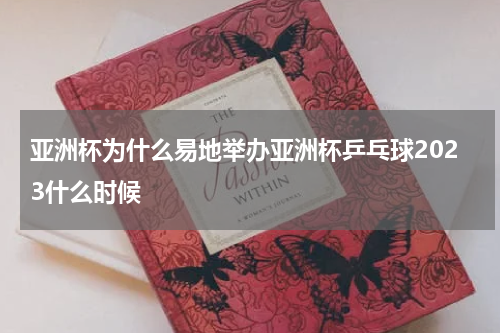 亚洲杯为什么易地举办亚洲杯乒乓球2023什么时候
