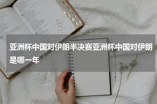 亚洲杯中国对伊朗半决赛亚洲杯中国对伊朗是哪一年