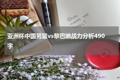 亚洲杯中国男篮vs黎巴嫩战力分析490字
