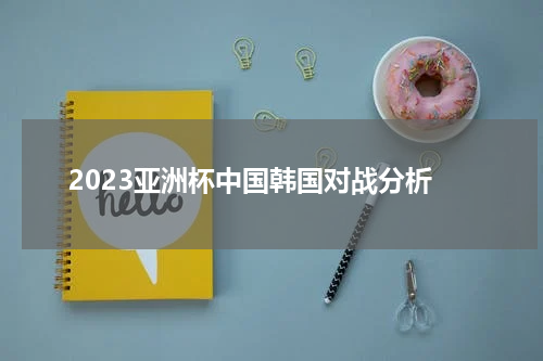 2023亚洲杯中国韩国对战分析