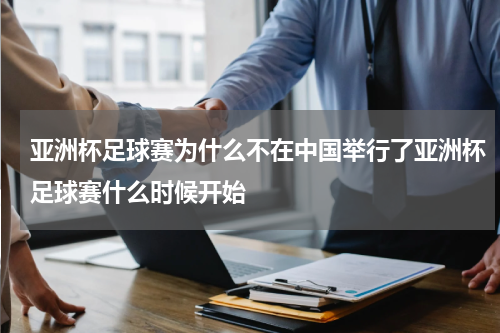 亚洲杯足球赛为什么不在中国举行了亚洲杯足球赛什么时候开始