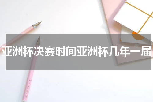亚洲杯决赛时间亚洲杯几年一届