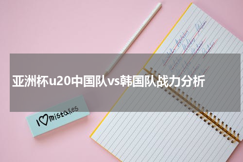亚洲杯u20中国队vs韩国队战力分析