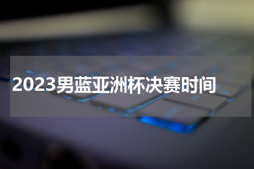 2023男蓝亚洲杯决赛时间