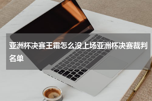 亚洲杯决赛王霜怎么没上场亚洲杯决赛裁判名单