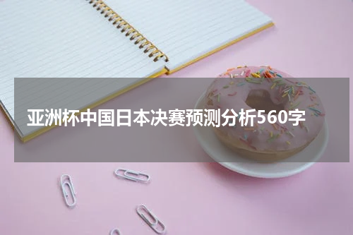 亚洲杯中国日本决赛预测分析560字