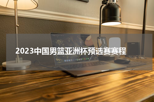 2023中国男篮亚洲杯预选赛赛程