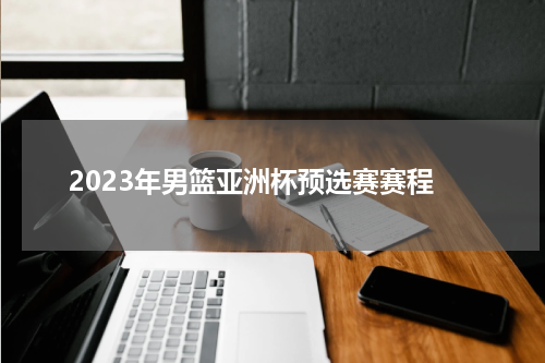 2023年男篮亚洲杯预选赛赛程