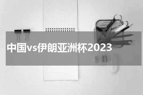 中国vs伊朗亚洲杯2023