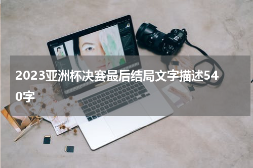 2023亚洲杯决赛最后结局文字描述540字