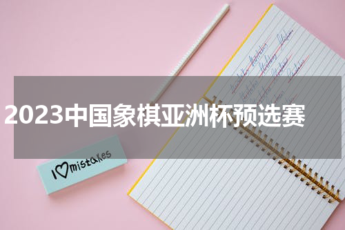2023中国象棋亚洲杯预选赛