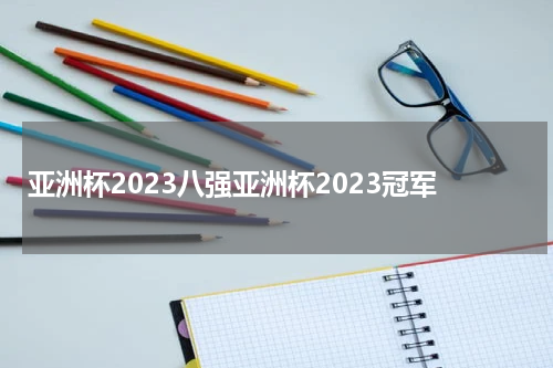 亚洲杯2023八强亚洲杯2023冠军