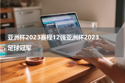 亚洲杯2023赛程12强亚洲杯2023足球冠军