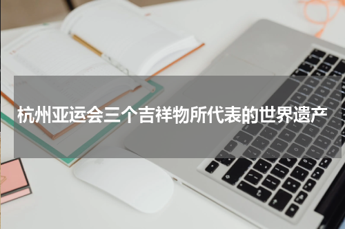杭州亚运会三个吉祥物所代表的世界遗产