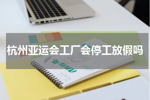 杭州亚运会工厂会停工放假吗